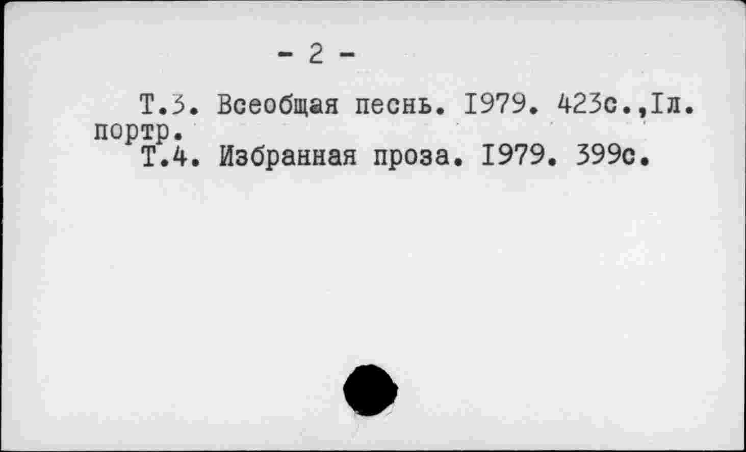 ﻿- 2 -
Т.З. Всеобщая песнь. 1979. 423с.,1л. портр.
Т.4. Избранная проза. 1979. 399с.